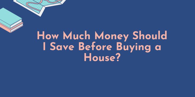 How Much Money Should I Save Before Buying a House?