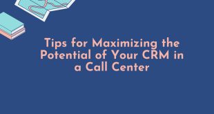 Tips for Maximizing the Potential of Your CRM in a Call Center