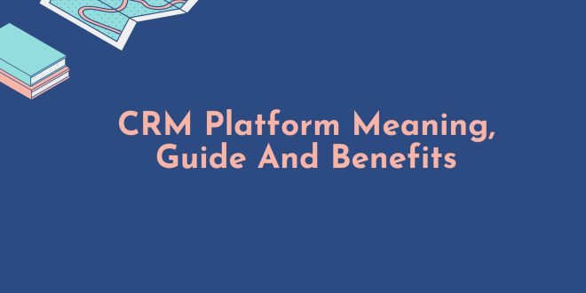 CRM Platform Meaning, Guide And Benefits